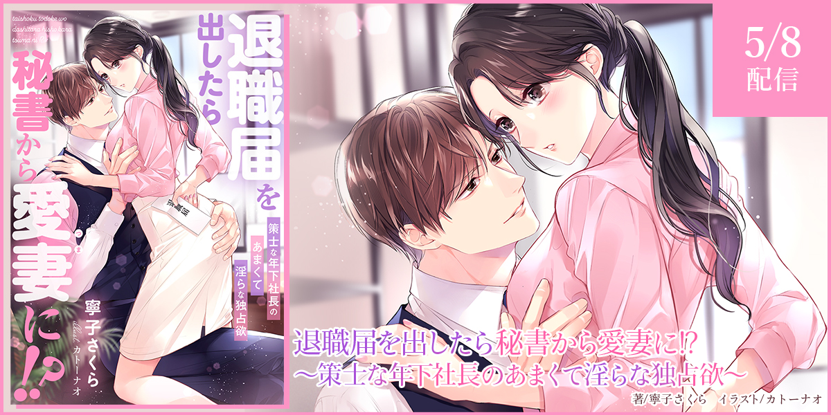 退職届を出したら秘書から愛妻に!?～策士な年下社長のあまくて淫らな独占欲～