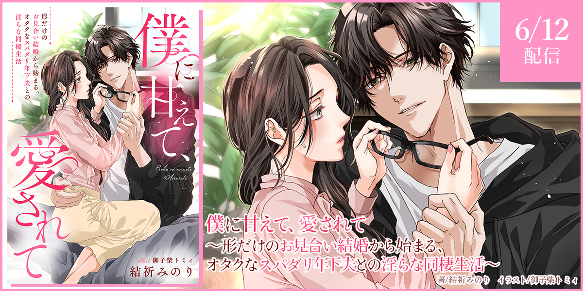 僕に甘えて、愛されて～形だけのお見合い結婚から始まる、オタクなスパダリ年下夫との淫らな同棲生活～